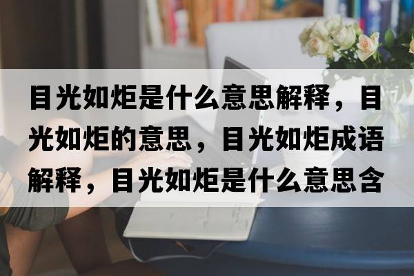 目光如炬是什么意思解釋?zhuān)抗馊缇娴囊馑?，目光如炬成語(yǔ)解釋?zhuān)抗馊缇媸鞘裁匆馑己x寓意