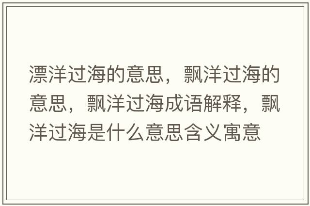 漂洋過(guò)海的意思，飄洋過(guò)海的意思，飄洋過(guò)海成語(yǔ)解釋?zhuān)h洋過(guò)海是什么意思含義寓意