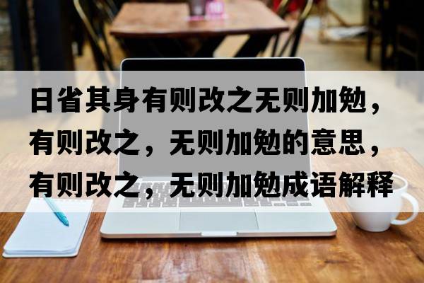 日省其身有則改之無(wú)則加勉，有則改之，無(wú)則加勉的意思，有則改之，無(wú)則加勉成語(yǔ)解釋?zhuān)袆t改之，無(wú)則加勉是什么意思含義寓意