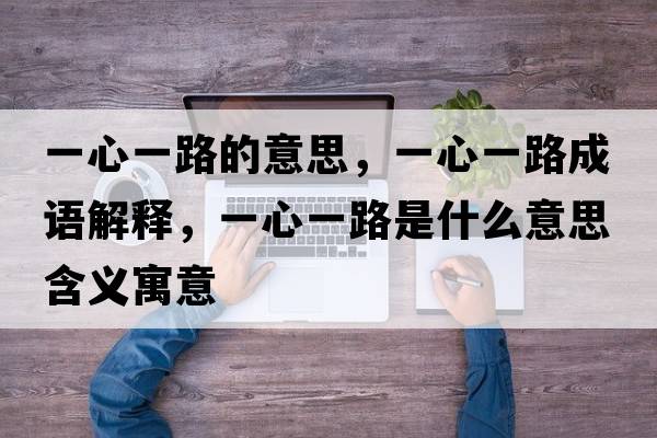 一心一路的意思，一心一路成語(yǔ)解釋?zhuān)恍囊宦肥鞘裁匆馑己x寓意