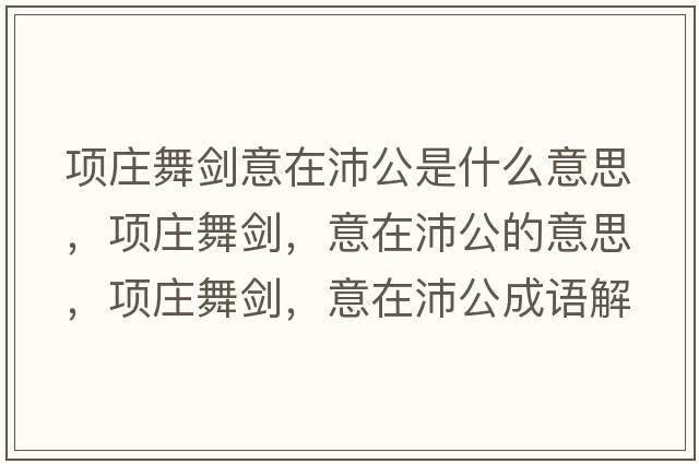 項莊舞劍意在沛公是什么意思，項莊舞劍，意在沛公的意思，項莊舞劍，意在沛公成語(yǔ)解釋?zhuān)椙f舞劍，意在沛公是什么意思含義寓意