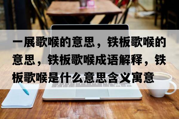 一展歌喉的意思，鐵板歌喉的意思，鐵板歌喉成語(yǔ)解釋?zhuān)F板歌喉是什么意思含義寓意