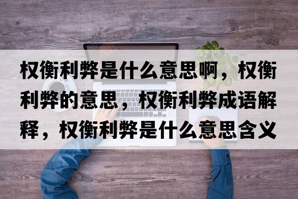 權衡利弊是什么意思啊，權衡利弊的意思，權衡利弊成語(yǔ)解釋?zhuān)瑱嗪饫资鞘裁匆馑己x寓意