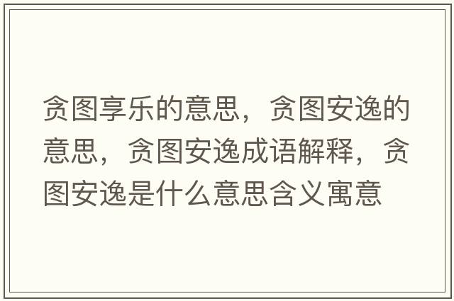 貪圖享樂(lè )的意思，貪圖安逸的意思，貪圖安逸成語(yǔ)解釋?zhuān)潏D安逸是什么意思含義寓意