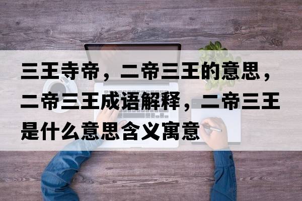 三王寺帝，二帝三王的意思，二帝三王成語(yǔ)解釋?zhuān)廴跏鞘裁匆馑己x寓意