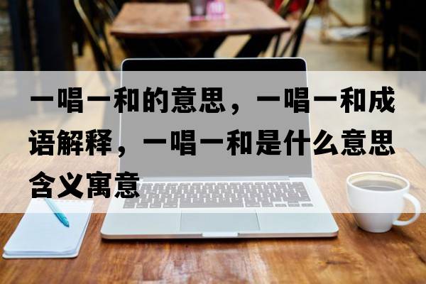 一唱一和的意思，一唱一和成語(yǔ)解釋?zhuān)怀缓褪鞘裁匆馑己x寓意