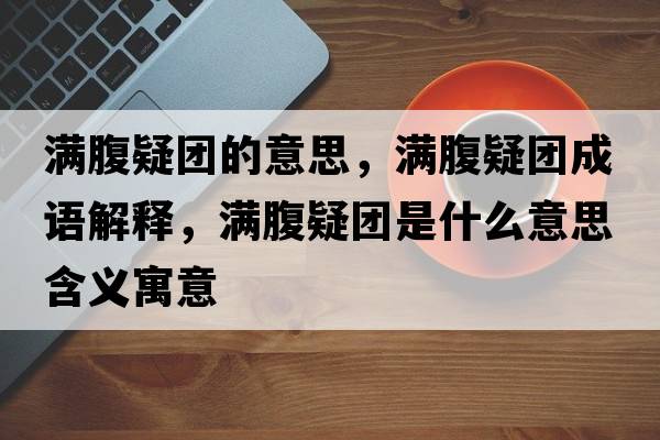 滿(mǎn)腹疑團的意思，滿(mǎn)腹疑團成語(yǔ)解釋?zhuān)瑵M(mǎn)腹疑團是什么意思含義寓意