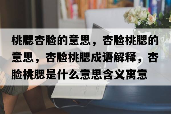 桃腮杏臉的意思，杏臉桃腮的意思，杏臉桃腮成語(yǔ)解釋?zhuān)幽樚胰鞘裁匆馑己x寓意