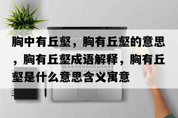 胸中有丘壑，胸有丘壑的意思，胸有丘壑成語(yǔ)解釋?zhuān)赜星疔质鞘裁匆馑己x寓意