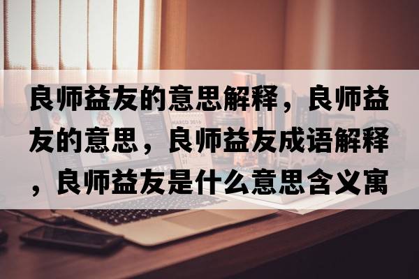 良師益友的意思解釋?zhuān)紟熞嬗训囊馑?，良師益友成語(yǔ)解釋?zhuān)紟熞嬗咽鞘裁匆馑己x寓意