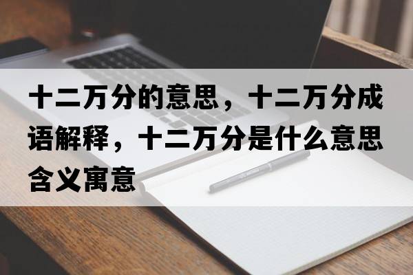 十二萬(wàn)分的意思，十二萬(wàn)分成語(yǔ)解釋?zhuān)f(wàn)分是什么意思含義寓意