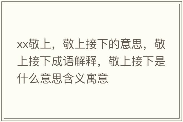 xx敬上，敬上接下的意思，敬上接下成語(yǔ)解釋?zhuān)瓷辖酉率鞘裁匆馑己x寓意