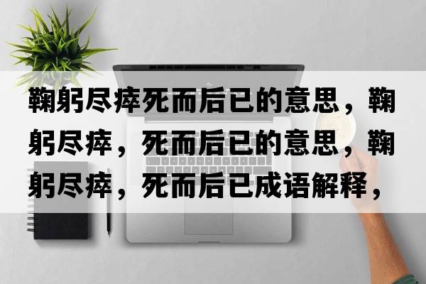 鞠躬盡瘁死而后已的意思，鞠躬盡瘁，死而后已的意思，鞠躬盡瘁，死而后已成語(yǔ)解釋?zhuān)瞎M瘁，死而后已是什么意思含義寓意