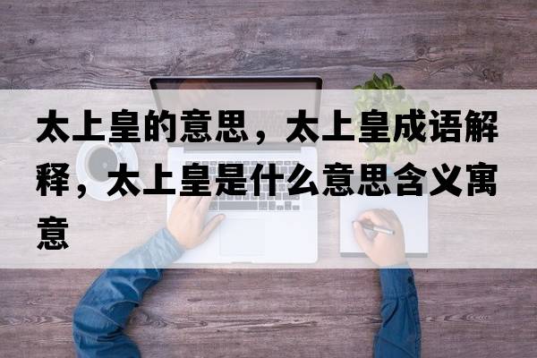 太上皇的意思，太上皇成語(yǔ)解釋?zhuān)匣适鞘裁匆馑己x寓意