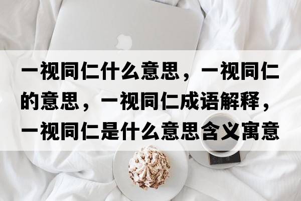 一視同仁什么意思，一視同仁的意思，一視同仁成語(yǔ)解釋?zhuān)灰曂适鞘裁匆馑己x寓意