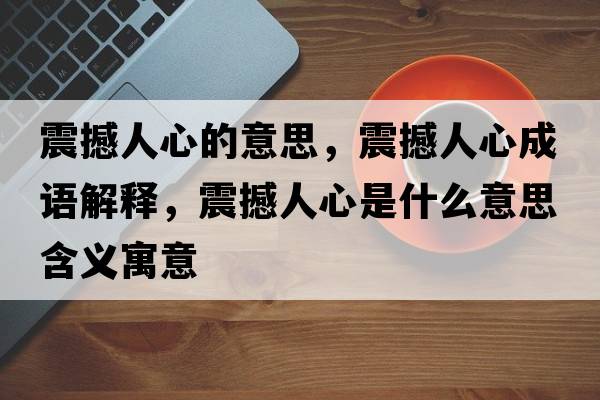 震撼人心的意思，震撼人心成語(yǔ)解釋?zhuān)鸷橙诵氖鞘裁匆馑己x寓意