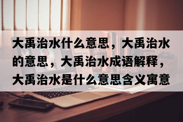 大禹治水什么意思，大禹治水的意思，大禹治水成語(yǔ)解釋?zhuān)笥碇嗡鞘裁匆馑己x寓意
