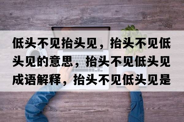 低頭不見(jiàn)抬頭見(jiàn)，抬頭不見(jiàn)低頭見(jiàn)的意思，抬頭不見(jiàn)低頭見(jiàn)成語(yǔ)解釋?zhuān)ь^不見(jiàn)低頭見(jiàn)是什么意思含義寓意