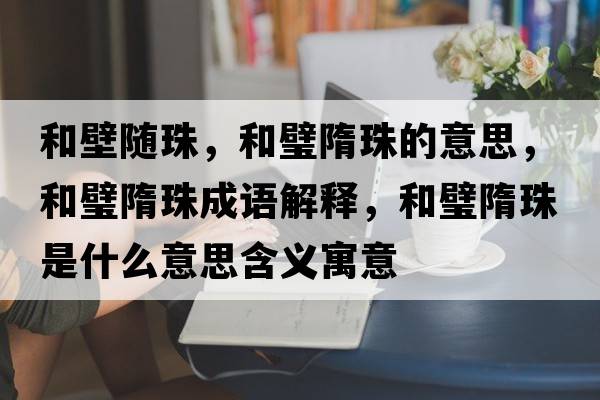 和壁隨珠，和璧隋珠的意思，和璧隋珠成語(yǔ)解釋?zhuān)丸邓逯槭鞘裁匆馑己x寓意