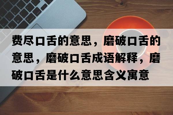 費盡口舌的意思，磨破口舌的意思，磨破口舌成語(yǔ)解釋?zhuān)テ瓶谏嗍鞘裁匆馑己x寓意