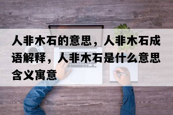人非木石的意思，人非木石成語(yǔ)解釋?zhuān)朔悄臼鞘裁匆馑己x寓意
