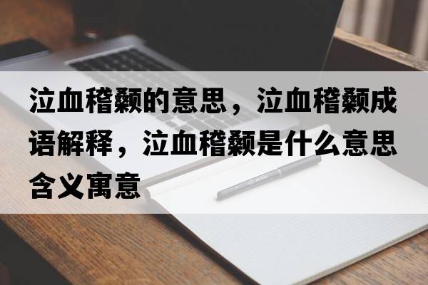 泣血稽顙的意思，泣血稽顙成語(yǔ)解釋?zhuān)嬍鞘裁匆馑己x寓意