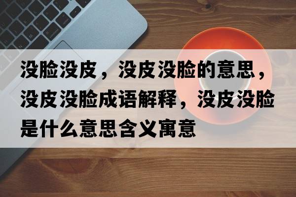 沒(méi)臉沒(méi)皮，沒(méi)皮沒(méi)臉的意思，沒(méi)皮沒(méi)臉成語(yǔ)解釋?zhuān)瑳](méi)皮沒(méi)臉是什么意思含義寓意