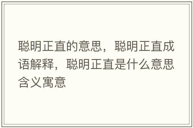 聰明正直的意思，聰明正直成語(yǔ)解釋?zhuān)斆髡笔鞘裁匆馑己x寓意