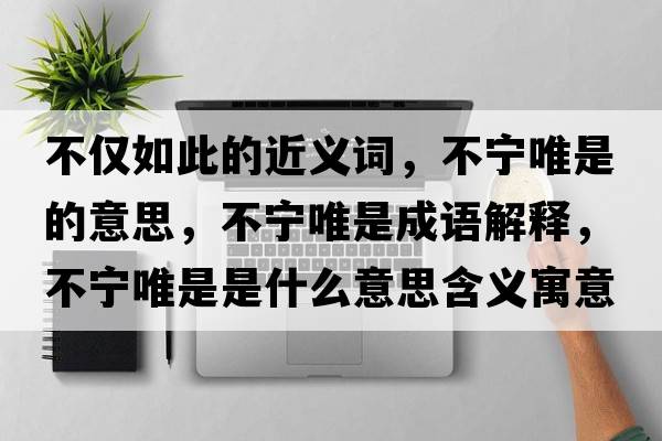 不僅如此的近義詞，不寧唯是的意思，不寧唯是成語(yǔ)解釋?zhuān)粚幬ㄊ鞘鞘裁匆馑己x寓意