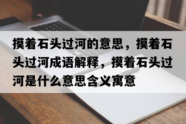 摸著(zhù)石頭過(guò)河的意思，摸著(zhù)石頭過(guò)河成語(yǔ)解釋?zhuān)?zhù)石頭過(guò)河是什么意思含義寓意