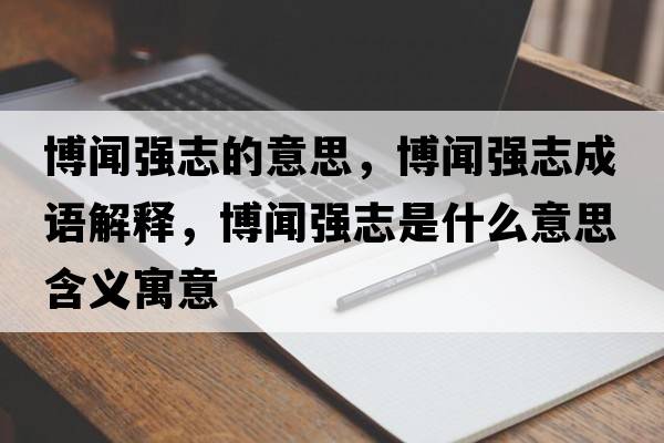 博聞強志的意思，博聞強志成語(yǔ)解釋?zhuān)┞剰娭臼鞘裁匆馑己x寓意