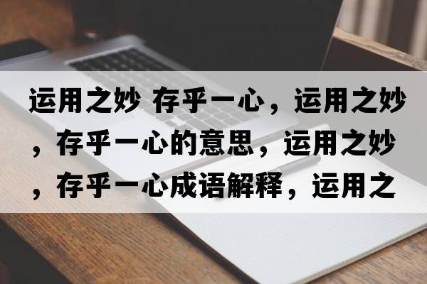 運用之妙 存乎一心，運用之妙，存乎一心的意思，運用之妙，存乎一心成語(yǔ)解釋?zhuān)\用之妙，存乎一心是什么意思含義寓意