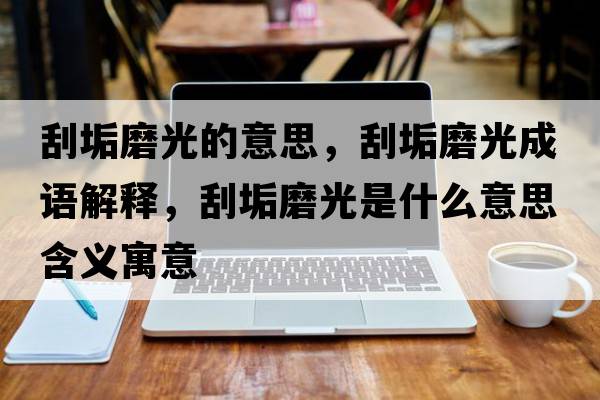 刮垢磨光的意思，刮垢磨光成語(yǔ)解釋?zhuān)喂改ス馐鞘裁匆馑己x寓意