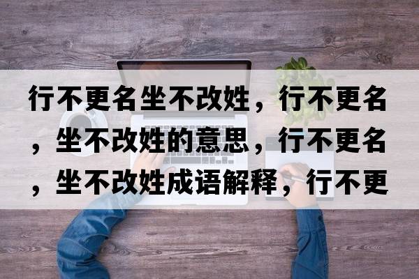 行不更名坐不改姓，行不更名，坐不改姓的意思，行不更名，坐不改姓成語(yǔ)解釋?zhuān)胁桓?，坐不改姓是什么意思含義寓意