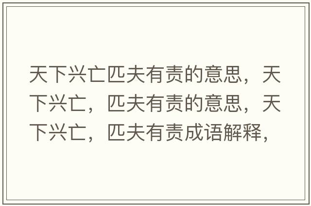 天下興亡匹夫有責的意思，天下興亡，匹夫有責的意思，天下興亡，匹夫有責成語(yǔ)解釋?zhuān)煜屡d亡，匹夫有責是什么意思含義寓意