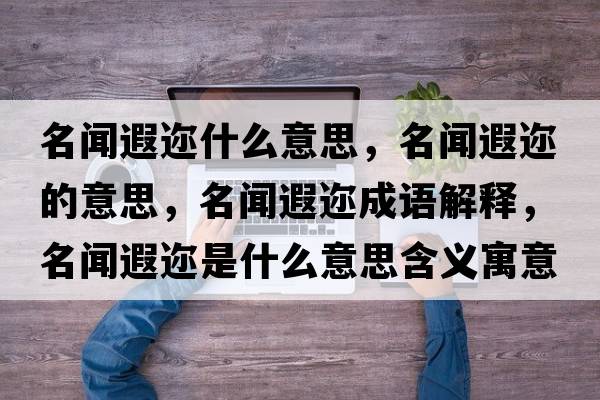 名聞遐邇什么意思，名聞遐邇的意思，名聞遐邇成語(yǔ)解釋?zhuān)勫谶兪鞘裁匆馑己x寓意