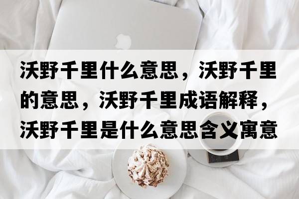 沃野千里什么意思，沃野千里的意思，沃野千里成語(yǔ)解釋?zhuān)忠扒Ю锸鞘裁匆馑己x寓意