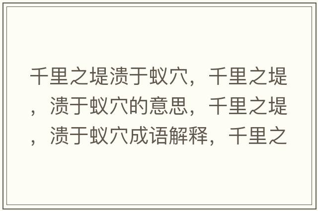 千里之堤潰于蟻穴，千里之堤，潰于蟻穴的意思，千里之堤，潰于蟻穴成語(yǔ)解釋?zhuān)Ю镏?，潰于蟻穴是什么意思含義寓意