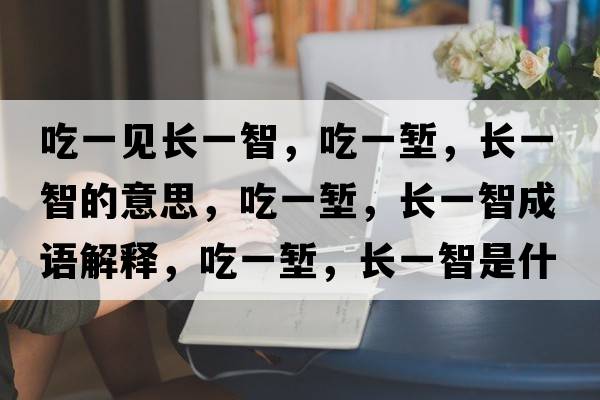 吃一見(jiàn)長(cháng)一智，吃一塹，長(cháng)一智的意思，吃一塹，長(cháng)一智成語(yǔ)解釋?zhuān)砸粔q，長(cháng)一智是什么意思含義寓意