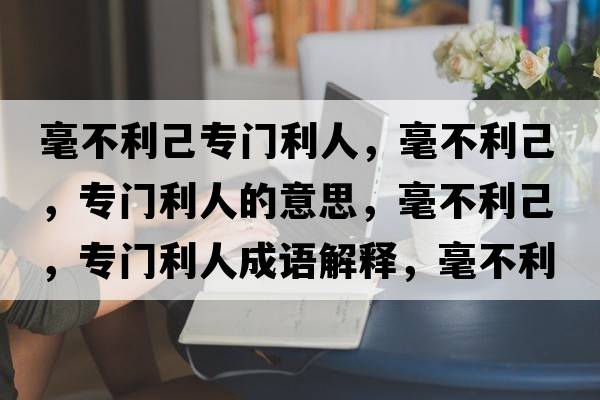 毫不利己專(zhuān)門(mén)利人，毫不利己，專(zhuān)門(mén)利人的意思，毫不利己，專(zhuān)門(mén)利人成語(yǔ)解釋?zhuān)敛焕?，?zhuān)門(mén)利人是什么意思含義寓意