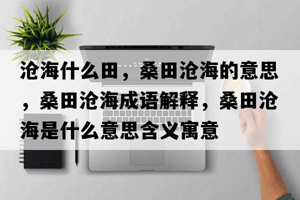 滄海什么田，桑田滄海的意思，桑田滄海成語(yǔ)解釋?zhuān)Ｌ餃婧Ｊ鞘裁匆馑己x寓意