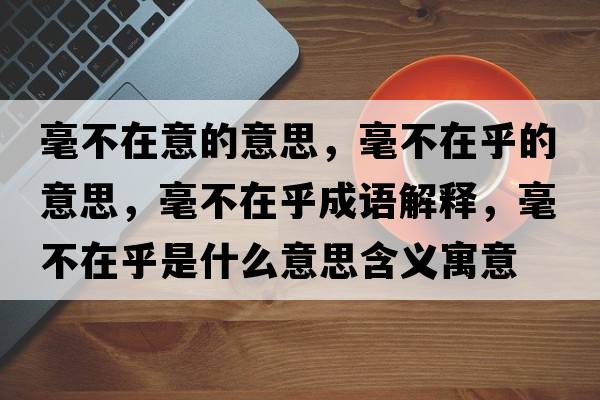毫不在意的意思，毫不在乎的意思，毫不在乎成語(yǔ)解釋?zhuān)敛辉诤跏鞘裁匆馑己x寓意