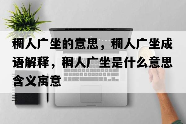 稠人廣坐的意思，稠人廣坐成語(yǔ)解釋?zhuān)砣藦V坐是什么意思含義寓意