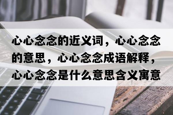 心心念念的近義詞，心心念念的意思，心心念念成語(yǔ)解釋?zhuān)男哪钅钍鞘裁匆馑己x寓意