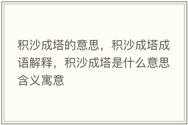 積沙成塔的意思，積沙成塔成語(yǔ)解釋?zhuān)e沙成塔是什么意思含義寓意