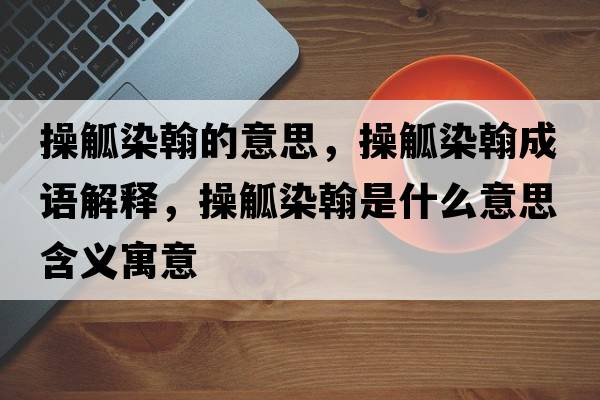 操觚染翰的意思，操觚染翰成語(yǔ)解釋?zhuān)脔竞彩鞘裁匆馑己x寓意