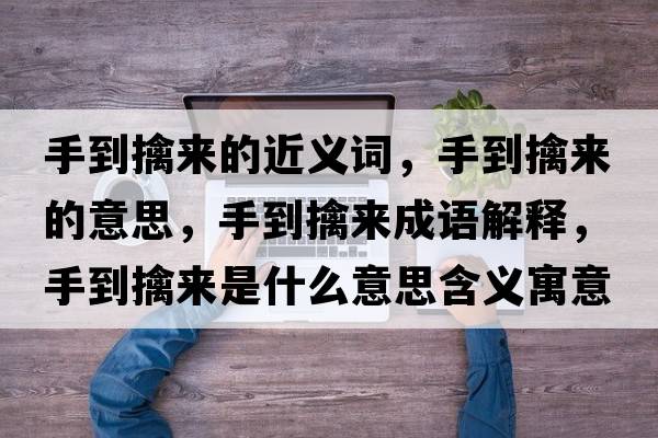 手到擒來(lái)的近義詞，手到擒來(lái)的意思，手到擒來(lái)成語(yǔ)解釋?zhuān)值角軄?lái)是什么意思含義寓意