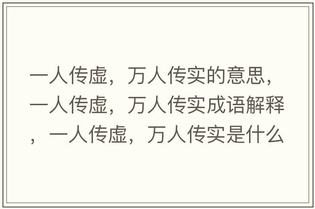 一人傳虛，萬(wàn)人傳實(shí)的意思，一人傳虛，萬(wàn)人傳實(shí)成語(yǔ)解釋?zhuān)蝗藗魈?，萬(wàn)人傳實(shí)是什么意思含義寓意