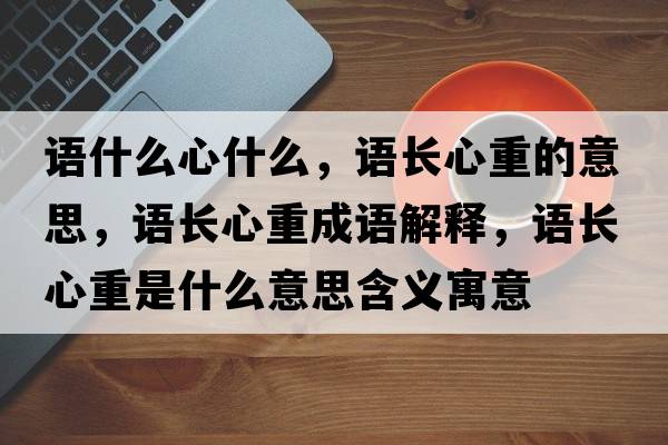 語(yǔ)什么心什么，語(yǔ)長(cháng)心重的意思，語(yǔ)長(cháng)心重成語(yǔ)解釋?zhuān)Z(yǔ)長(cháng)心重是什么意思含義寓意
