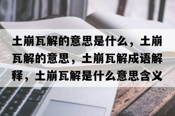 土崩瓦解的意思是什么，土崩瓦解的意思，土崩瓦解成語(yǔ)解釋?zhuān)帘劳呓馐鞘裁匆馑己x寓意